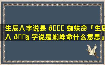 生辰八字说是 🐘 蜘蛛命「生辰八 🐧 字说是蜘蛛命什么意思」